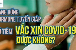 Đang uống hormone tuyến giáp có tiêm vaccine COVID-19 được không?