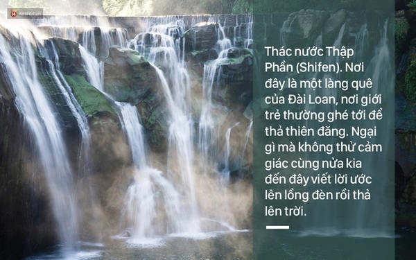 Nếu như Thái Lan có lễ hội thả đèn vào tháng 11 thì Đài Loan lại có thác nước Thập Phần cho phép mọi người thả thiên đăng quanh năm suốt tháng. Nếu quyết định đến đây thì đừng quên lôi kéo "người đặc biệt" đi cùng để cùng viết lời nguyện ước rồi thả lên trời nhé! Bảo đảm đây sẽ là một trải nghiệm khiến tình cảm của hai người ngày càng trở nên gắn bó cho mà xem.